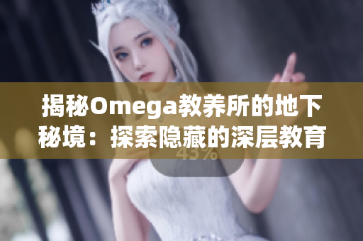 揭秘Omega教养所的地下秘境：探索隐藏的深层教育与培养之道