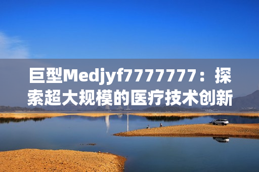 巨型Medjyf7777777：探索超大规模的医疗技术创新