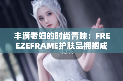 丰满老妇的时尚青睐：FREEZEFRAME护肤品拥抱成熟之美