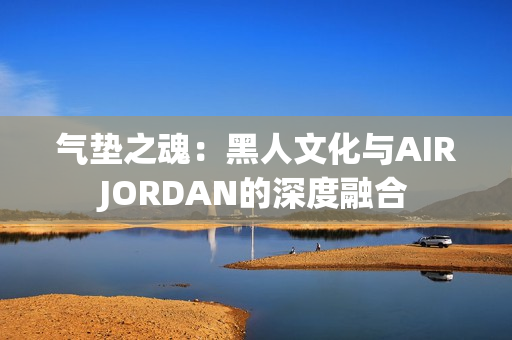 气垫之魂：黑人文化与AIRJORDAN的深度融合