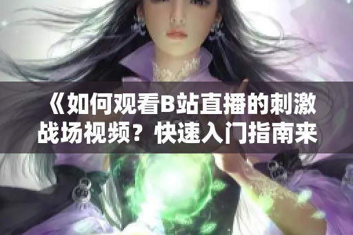 《如何观看B站直播的刺激战场视频？快速入门指南来了！》