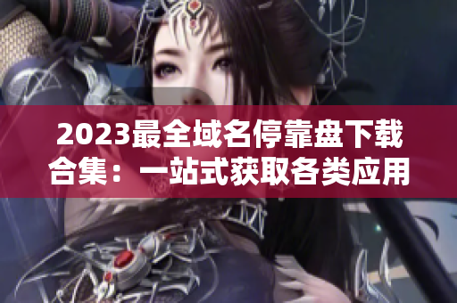 2023最全域名停靠盘下载合集：一站式获取各类应用资源