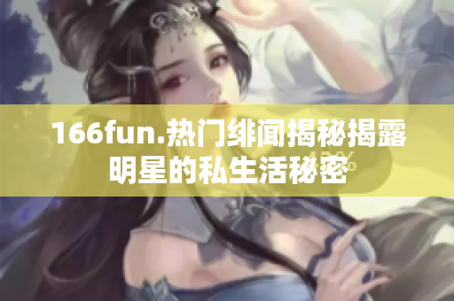 166fun.热门绯闻揭秘揭露明星的私生活秘密