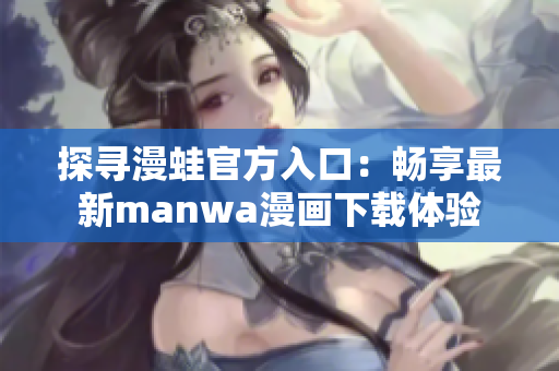 探寻漫蛙官方入口：畅享最新manwa漫画下载体验