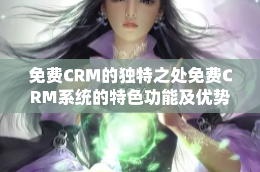 免费CRM的独特之处免费CRM系统的特色功能及优势