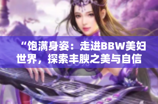 “饱满身姿：走进BBW美妇世界，探索丰腴之美与自信力量！”