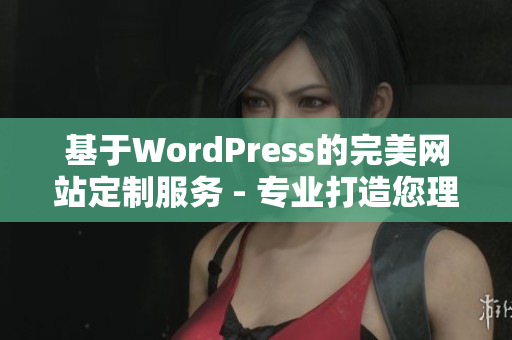 基于WordPress的完美网站定制服务 - 专业打造您理想中的网站