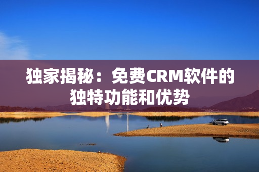 独家揭秘：免费CRM软件的独特功能和优势