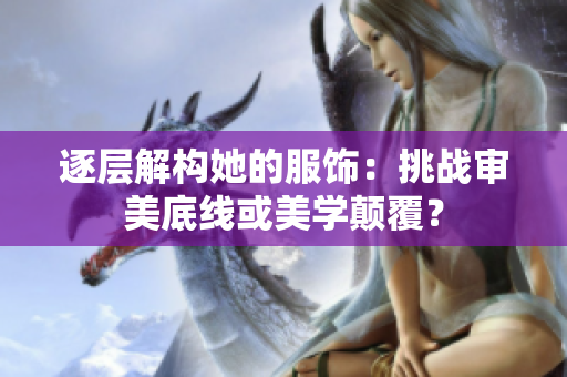 逐层解构她的服饰：挑战审美底线或美学颠覆？