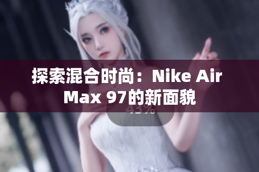 探索混合时尚：Nike Air Max 97的新面貌