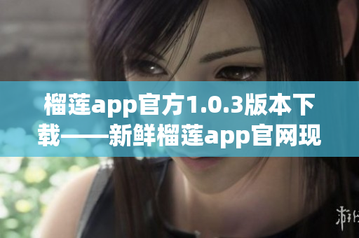 榴莲app官方1.0.3版本下载——新鲜榴莲app官网现已更新