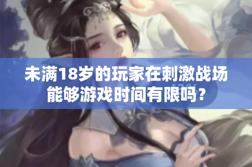 未满18岁的玩家在刺激战场能够游戏时间有限吗？