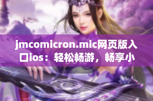 jmcomicron.mic网页版入口ios：轻松畅游，畅享小说漫画的多彩世界