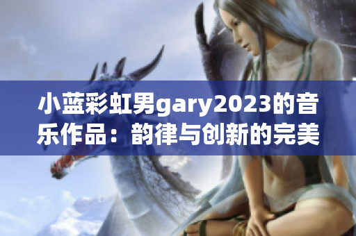 小蓝彩虹男gary2023的音乐作品：韵律与创新的完美融合