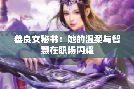 善良女秘书：她的温柔与智慧在职场闪耀