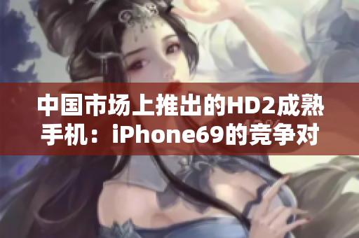 中国市场上推出的HD2成熟手机：iPhone69的竞争对手