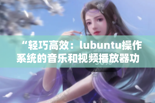 “轻巧高效：lubuntu操作系统的音乐和视频播放器功能介绍”