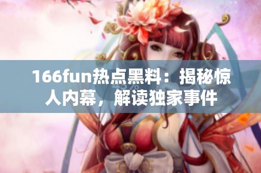 166fun热点黑料：揭秘惊人内幕，解读独家事件