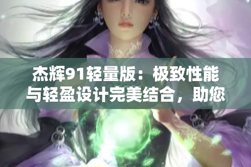 杰辉91轻量版：极致性能与轻盈设计完美结合，助您享受愉悦体验