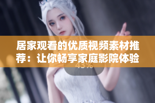 居家观看的优质视频素材推荐：让你畅享家庭影院体验的精彩内容