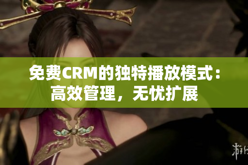 免费CRM的独特播放模式：高效管理，无忧扩展