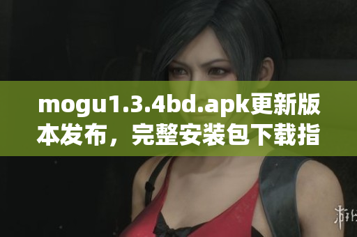 mogu1.3.4bd.apk更新版本发布，完整安装包下载指南