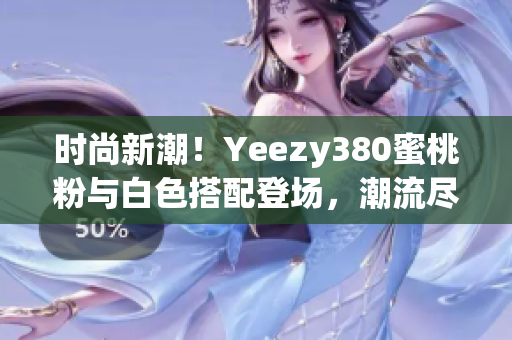 时尚新潮！Yeezy380蜜桃粉与白色搭配登场，潮流尽显个性