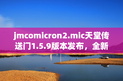 jmcomicron2.mic天堂传送门1.5.9版本发布，全新修复与优化功能