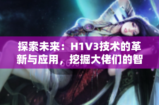 探索未来：H1V3技术的革新与应用，挖掘大佬们的智慧