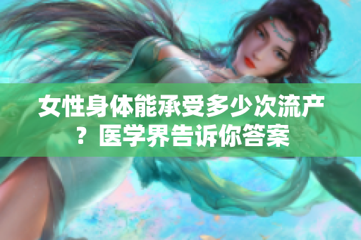 女性身体能承受多少次流产？医学界告诉你答案