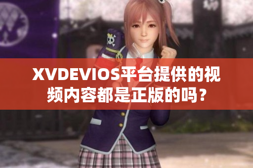 XVDEVIOS平台提供的视频内容都是正版的吗？