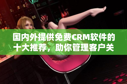 国内外提供免费CRM软件的十大推荐，助你管理客户关系