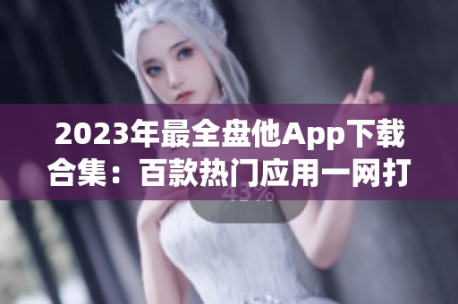 2023年最全盘他App下载合集：百款热门应用一网打尽