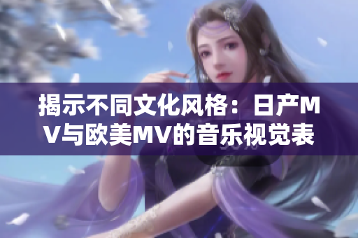 揭示不同文化风格：日产MV与欧美MV的音乐视觉表现差异