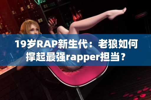 19岁RAP新生代：老狼如何撑起最强rapper担当？