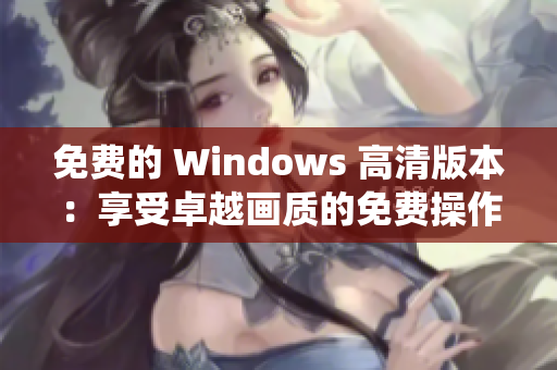 免费的 Windows 高清版本：享受卓越画质的免费操作系统