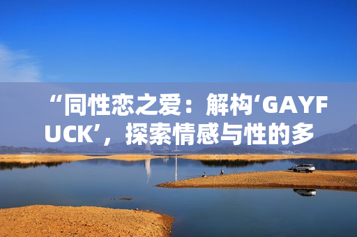 “同性恋之爱：解构‘GAYFUCK’，探索情感与性的多维关系”