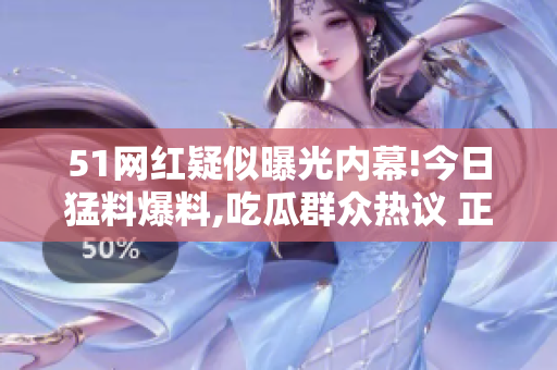 51网红疑似曝光内幕!今日猛料爆料,吃瓜群众热议 正在瞩目,流量网红事件揭露