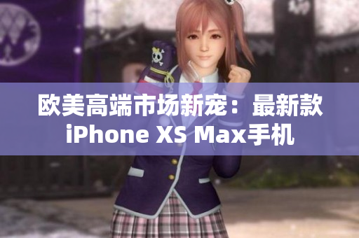 欧美高端市场新宠：最新款iPhone XS Max手机