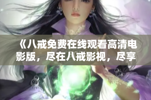 《八戒免费在线观看高清电影版，尽在八戒影视，尽享高清影音乐趣》