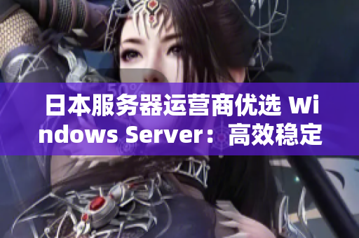 日本服务器运营商优选 Windows Server：高效稳定助力企业发展