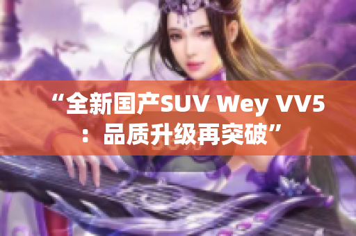 “全新国产SUV Wey VV5：品质升级再突破”