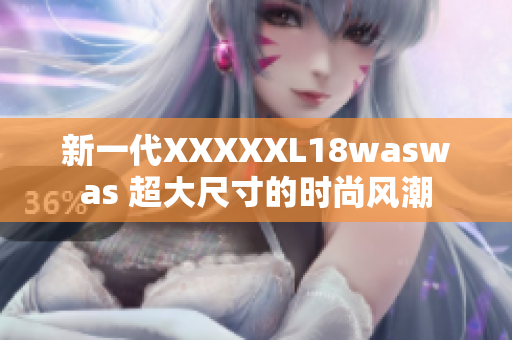 新一代XXXXXL18waswas 超大尺寸的时尚风潮