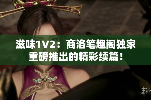 滋味1V2：商洛笔趣阁独家重磅推出的精彩续篇！