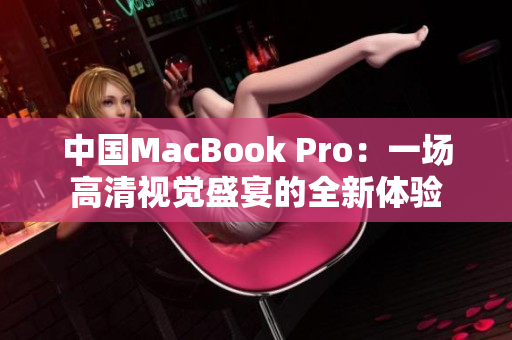 中国MacBook Pro：一场高清视觉盛宴的全新体验