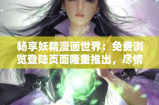 畅享妖精漫画世界：免费浏览登陆页面隆重推出，尽情畅读！