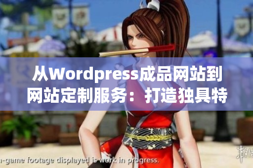 从Wordpress成品网站到网站定制服务：打造独具特色的网站体验