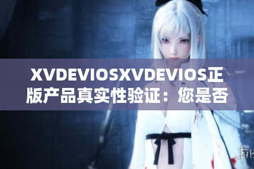 XVDEVIOSXVDEVIOS正版产品真实性验证：您是否拥有正品？