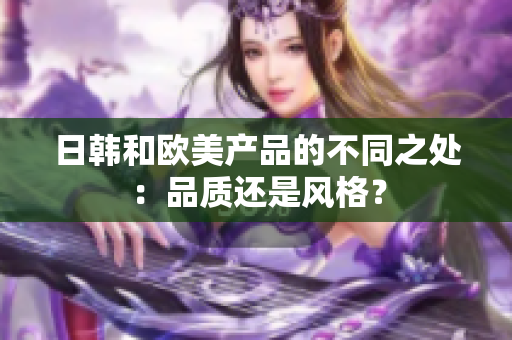 日韩和欧美产品的不同之处：品质还是风格？