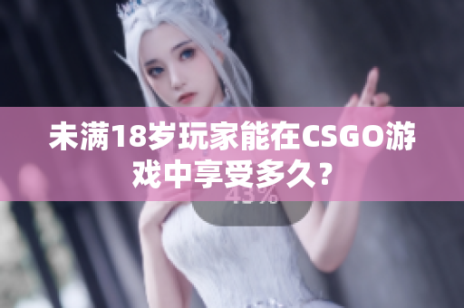 未满18岁玩家能在CSGO游戏中享受多久？